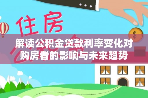 大田解读公积金贷款利率变化对购房者的影响与未来趋势