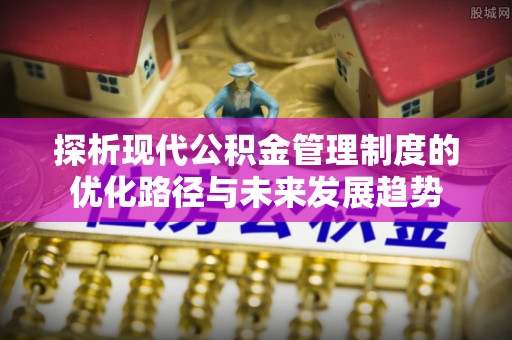 大田探析现代公积金管理制度的优化路径与未来发展趋势