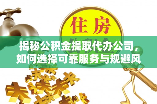 大田揭秘公积金提取代办公司，如何选择可靠服务与规避风险