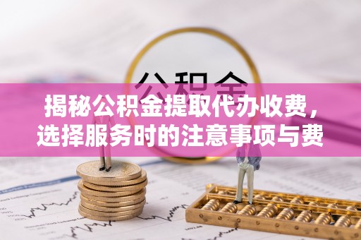 大田揭秘公积金提取代办收费，选择服务时的注意事项与费用真相