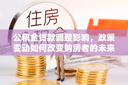 大田公积金贷款调整影响，政策变动如何改变购房者的未来？