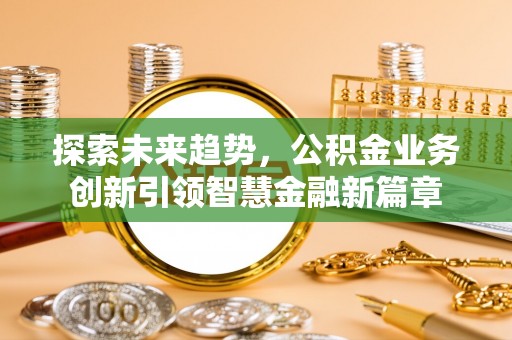 大田探索未来趋势，公积金业务创新引领智慧金融新篇章