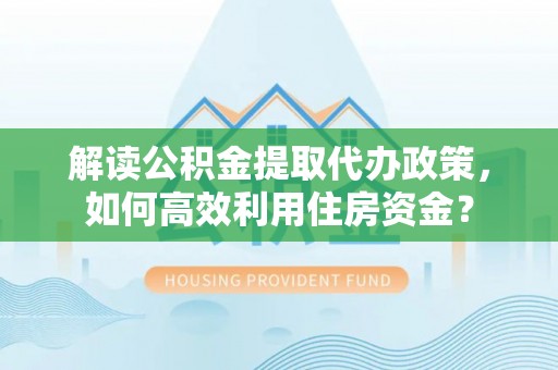 大田解读公积金提取代办政策，如何高效利用住房资金？