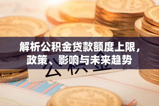大田解析公积金贷款额度上限，政策、影响与未来趋势
