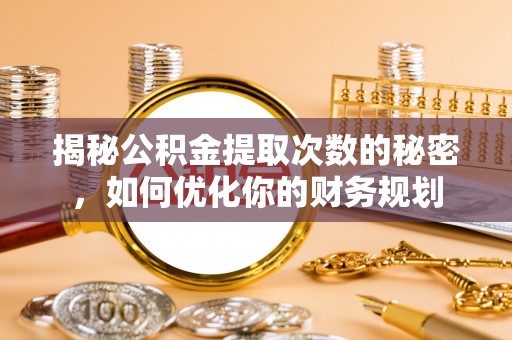 大田揭秘公积金提取次数的秘密，如何优化你的财务规划