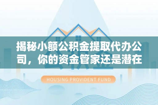 大田揭秘小额公积金提取代办公司，你的资金管家还是潜在陷阱？