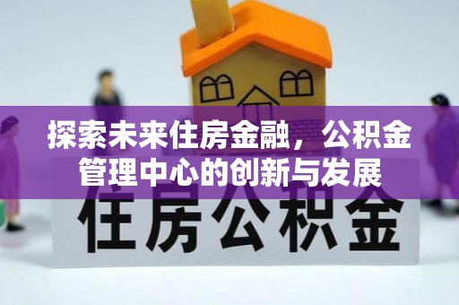 大田探索未来住房金融，公积金管理中心的创新与发展