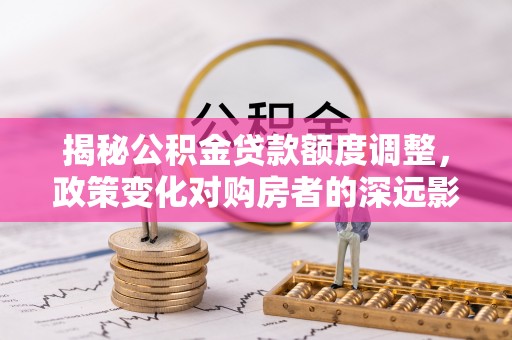大田揭秘公积金贷款额度调整，政策变化对购房者的深远影响