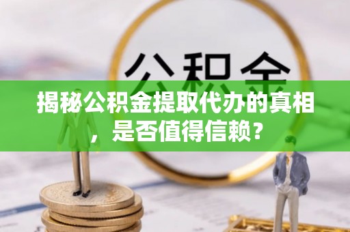 大田揭秘公积金提取代办的真相，是否值得信赖？