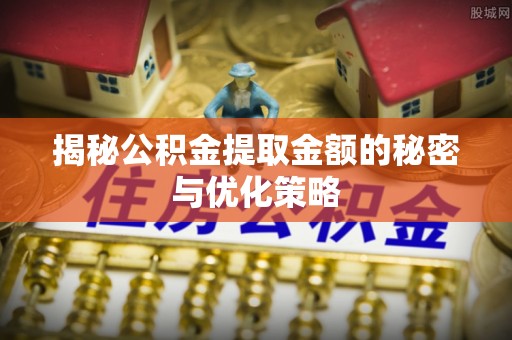 大田揭秘公积金提取金额的秘密与优化策略