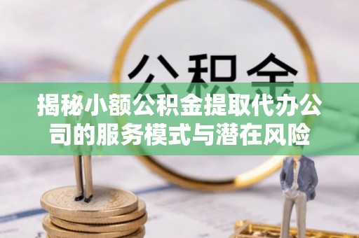 大田揭秘小额公积金提取代办公司的服务模式与潜在风险