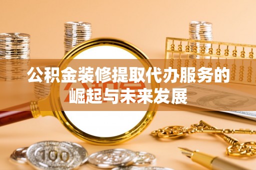 大田公积金装修提取代办服务的崛起与未来发展