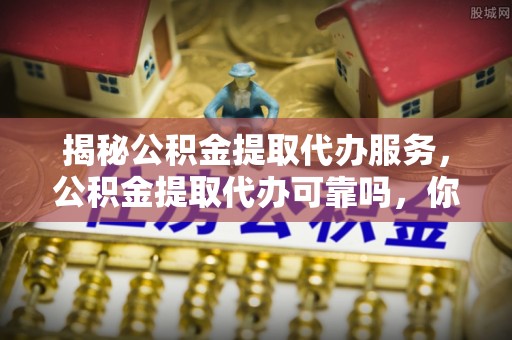 大田揭秘公积金提取代办服务，公积金提取代办可靠吗，你需要知道的真相