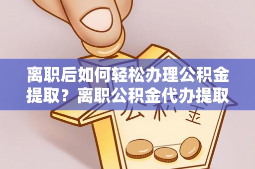 大田离职后如何轻松办理公积金提取？离职公积金代办提取服务详解