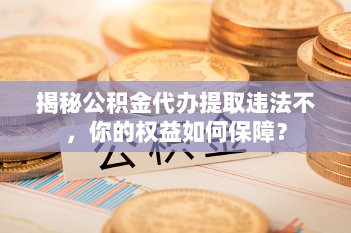 大田揭秘公积金代办提取违法不，你的权益如何保障？